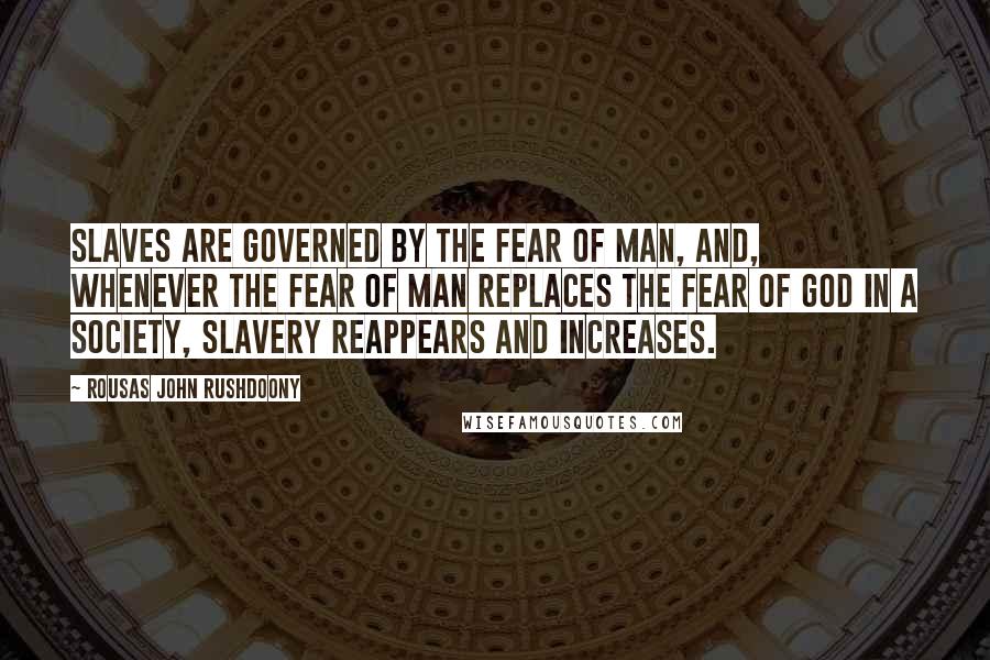 Rousas John Rushdoony Quotes: Slaves are governed by the fear of man, and, whenever the fear of man replaces the fear of God in a society, slavery reappears and increases.