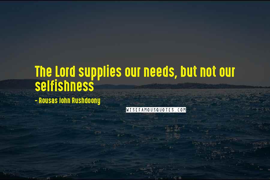 Rousas John Rushdoony Quotes: The Lord supplies our needs, but not our selfishness