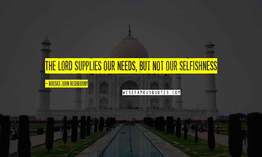 Rousas John Rushdoony Quotes: The Lord supplies our needs, but not our selfishness