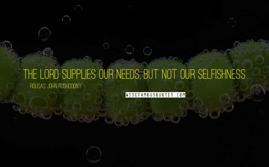 Rousas John Rushdoony Quotes: The Lord supplies our needs, but not our selfishness