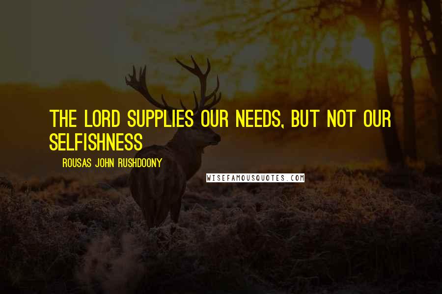 Rousas John Rushdoony Quotes: The Lord supplies our needs, but not our selfishness