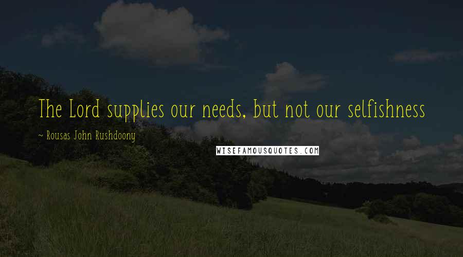 Rousas John Rushdoony Quotes: The Lord supplies our needs, but not our selfishness