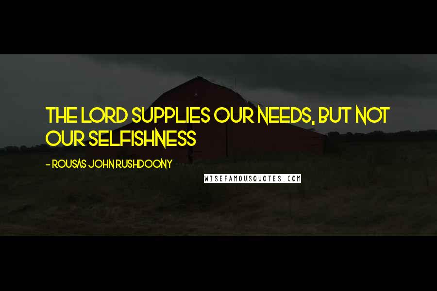 Rousas John Rushdoony Quotes: The Lord supplies our needs, but not our selfishness