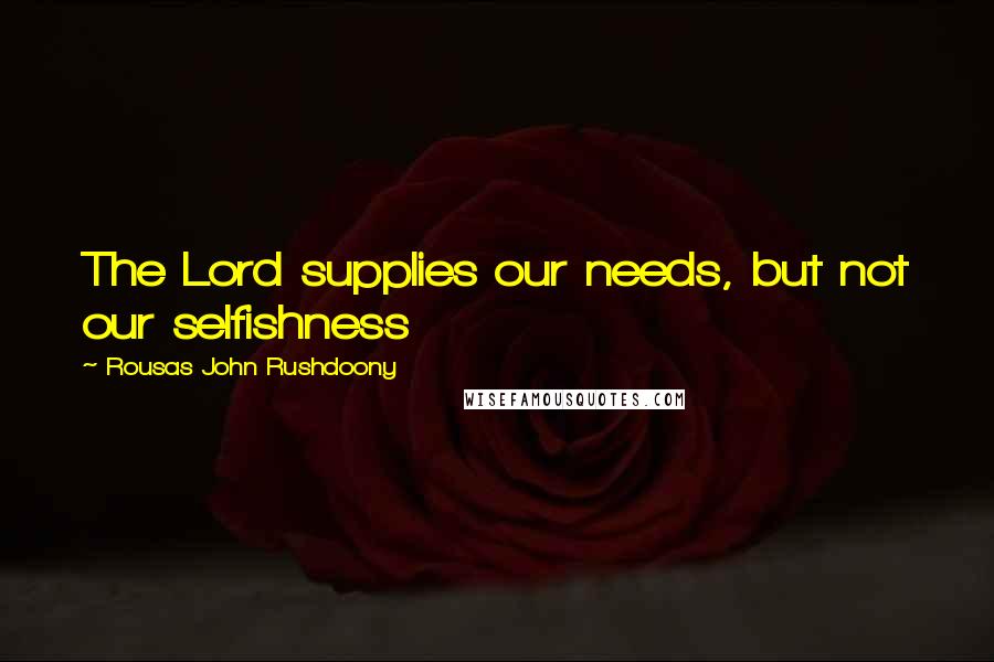 Rousas John Rushdoony Quotes: The Lord supplies our needs, but not our selfishness