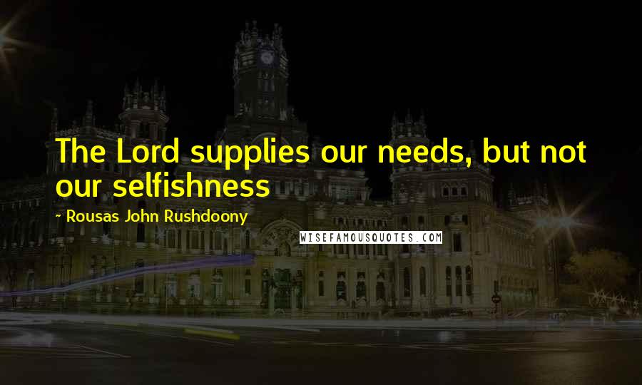 Rousas John Rushdoony Quotes: The Lord supplies our needs, but not our selfishness