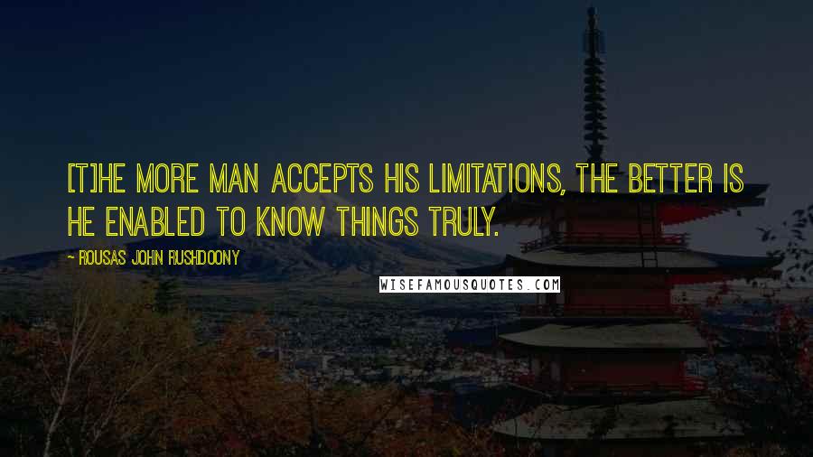 Rousas John Rushdoony Quotes: [T]he more man accepts his limitations, the better is he enabled to know things truly.