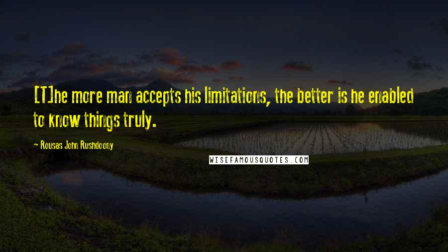 Rousas John Rushdoony Quotes: [T]he more man accepts his limitations, the better is he enabled to know things truly.