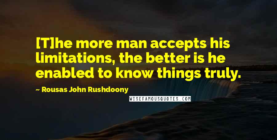 Rousas John Rushdoony Quotes: [T]he more man accepts his limitations, the better is he enabled to know things truly.