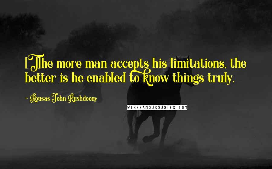 Rousas John Rushdoony Quotes: [T]he more man accepts his limitations, the better is he enabled to know things truly.