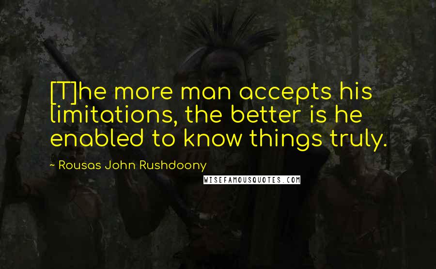 Rousas John Rushdoony Quotes: [T]he more man accepts his limitations, the better is he enabled to know things truly.