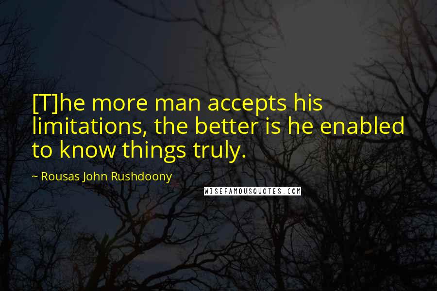 Rousas John Rushdoony Quotes: [T]he more man accepts his limitations, the better is he enabled to know things truly.