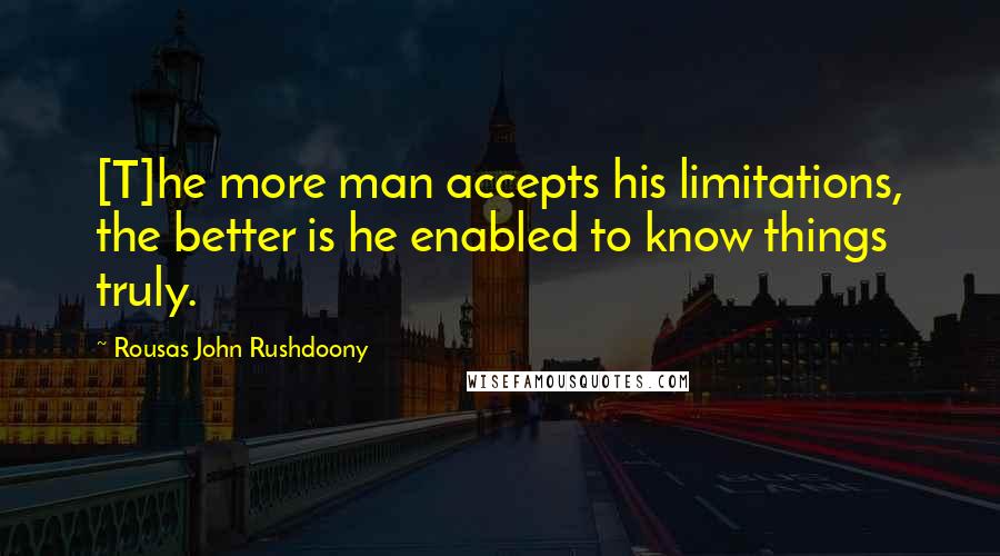 Rousas John Rushdoony Quotes: [T]he more man accepts his limitations, the better is he enabled to know things truly.