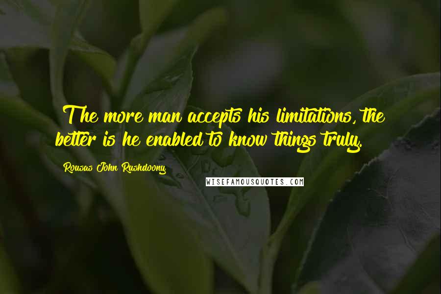 Rousas John Rushdoony Quotes: [T]he more man accepts his limitations, the better is he enabled to know things truly.