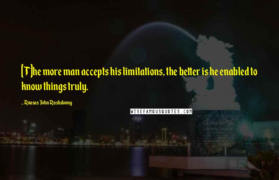 Rousas John Rushdoony Quotes: [T]he more man accepts his limitations, the better is he enabled to know things truly.