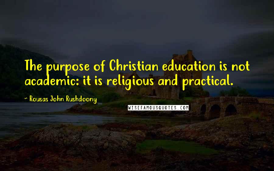 Rousas John Rushdoony Quotes: The purpose of Christian education is not academic: it is religious and practical.