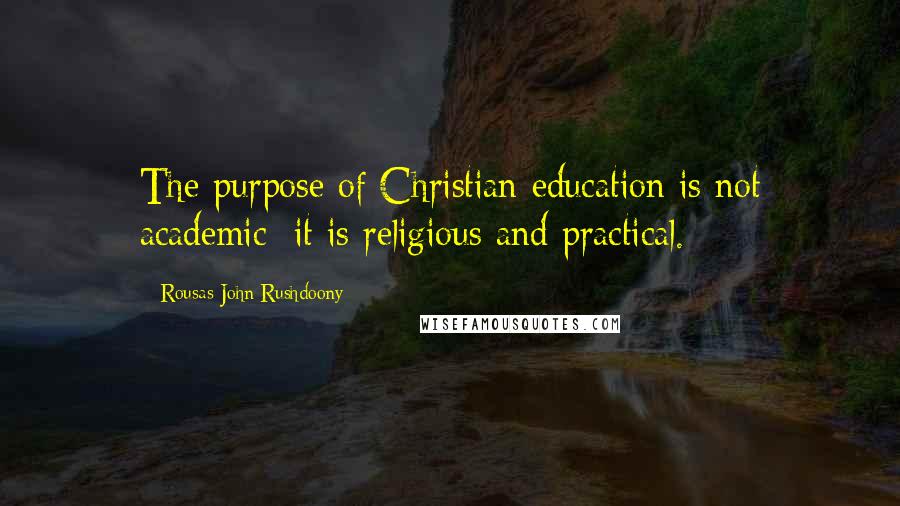 Rousas John Rushdoony Quotes: The purpose of Christian education is not academic: it is religious and practical.