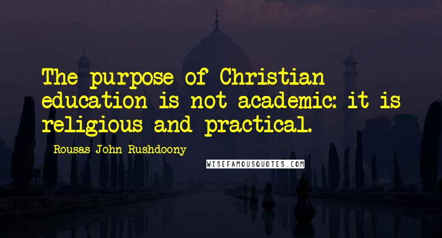 Rousas John Rushdoony Quotes: The purpose of Christian education is not academic: it is religious and practical.