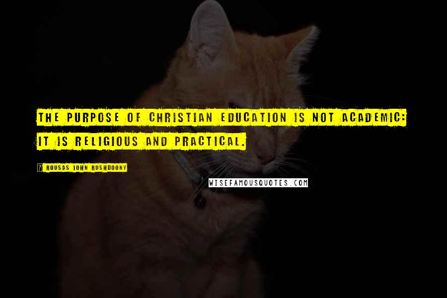 Rousas John Rushdoony Quotes: The purpose of Christian education is not academic: it is religious and practical.