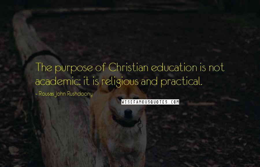 Rousas John Rushdoony Quotes: The purpose of Christian education is not academic: it is religious and practical.