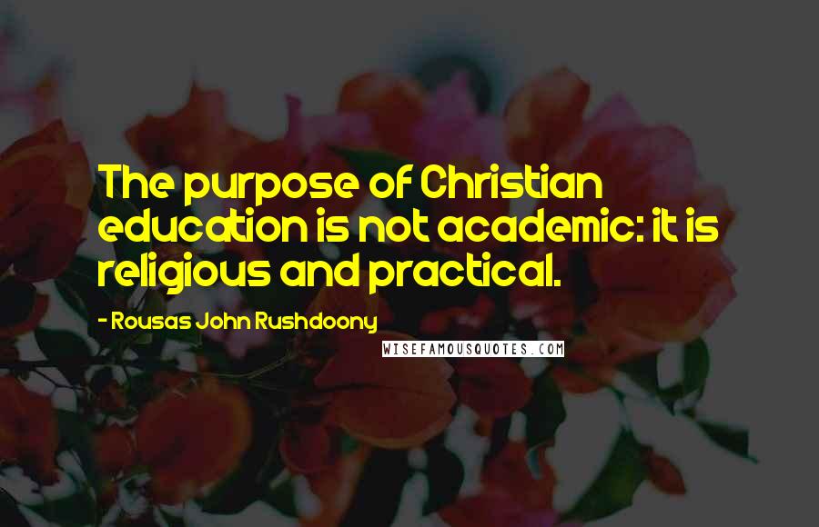 Rousas John Rushdoony Quotes: The purpose of Christian education is not academic: it is religious and practical.