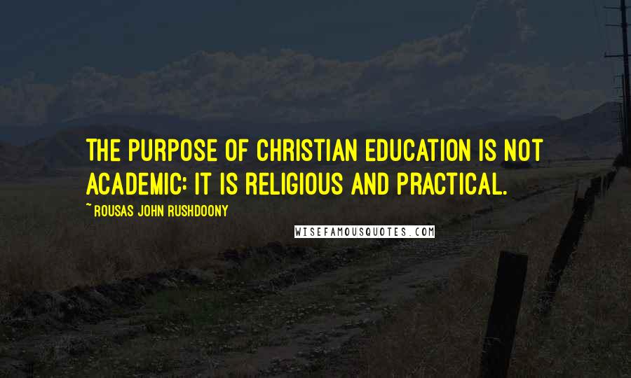 Rousas John Rushdoony Quotes: The purpose of Christian education is not academic: it is religious and practical.