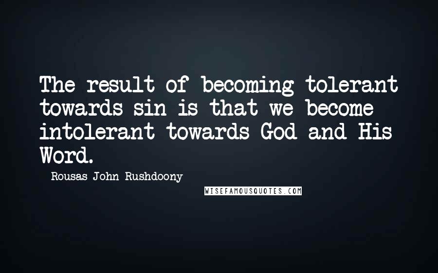 Rousas John Rushdoony Quotes: The result of becoming tolerant towards sin is that we become intolerant towards God and His Word.
