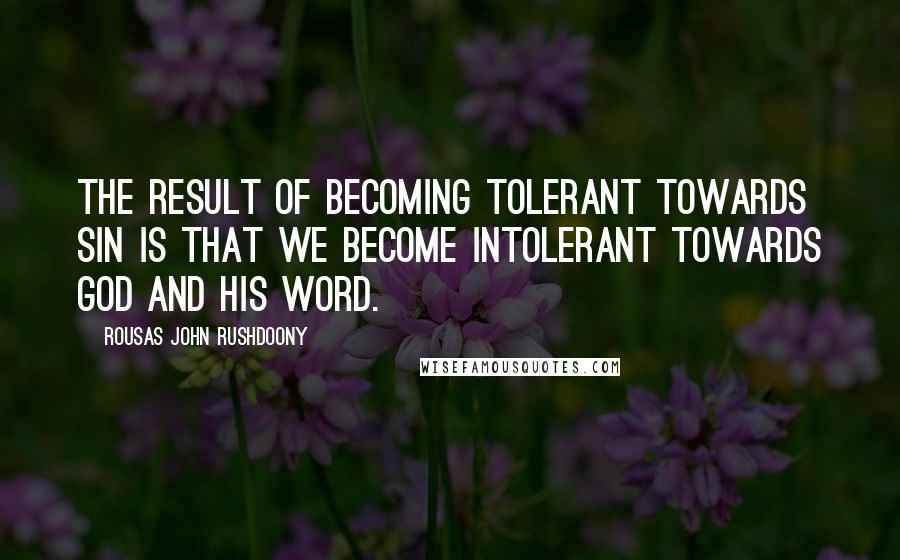 Rousas John Rushdoony Quotes: The result of becoming tolerant towards sin is that we become intolerant towards God and His Word.