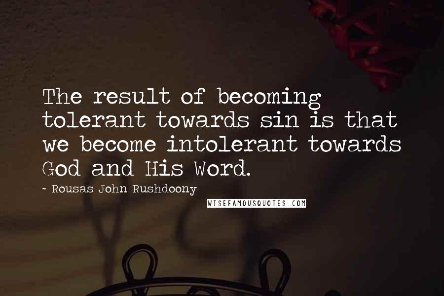 Rousas John Rushdoony Quotes: The result of becoming tolerant towards sin is that we become intolerant towards God and His Word.