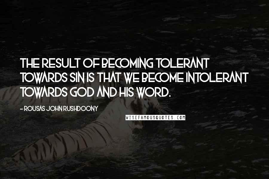 Rousas John Rushdoony Quotes: The result of becoming tolerant towards sin is that we become intolerant towards God and His Word.