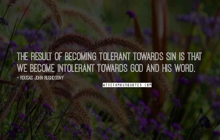 Rousas John Rushdoony Quotes: The result of becoming tolerant towards sin is that we become intolerant towards God and His Word.