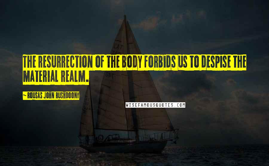 Rousas John Rushdoony Quotes: The resurrection of the body forbids us to despise the material realm.