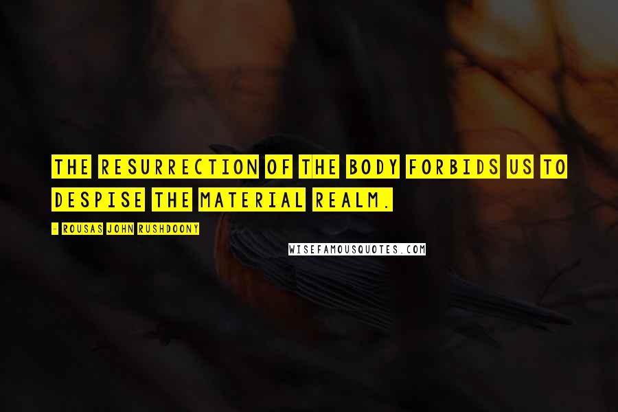 Rousas John Rushdoony Quotes: The resurrection of the body forbids us to despise the material realm.