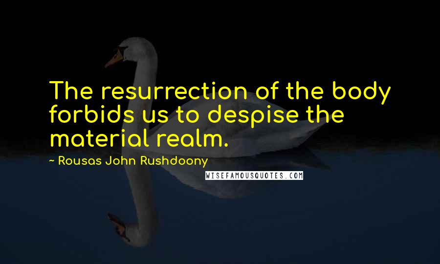 Rousas John Rushdoony Quotes: The resurrection of the body forbids us to despise the material realm.