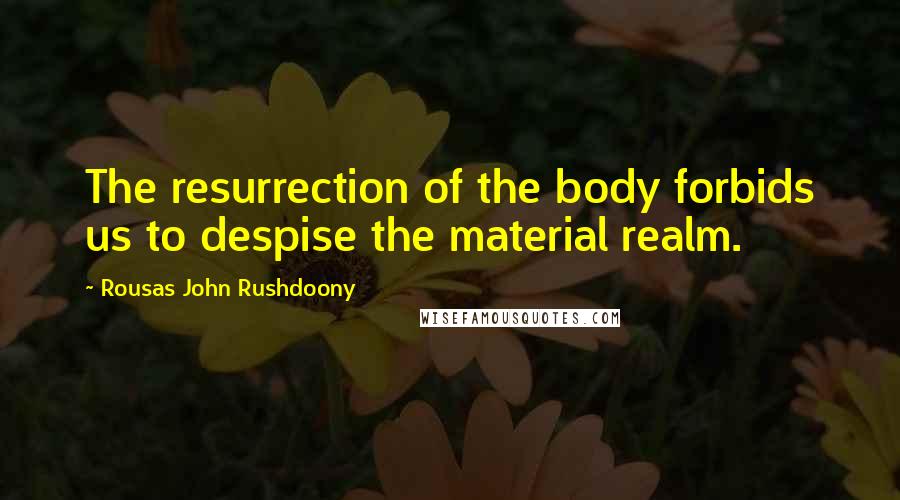 Rousas John Rushdoony Quotes: The resurrection of the body forbids us to despise the material realm.