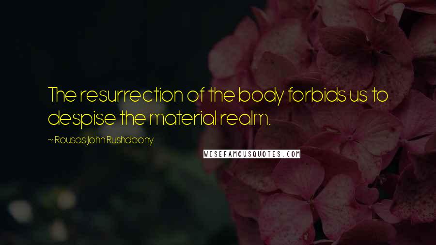 Rousas John Rushdoony Quotes: The resurrection of the body forbids us to despise the material realm.