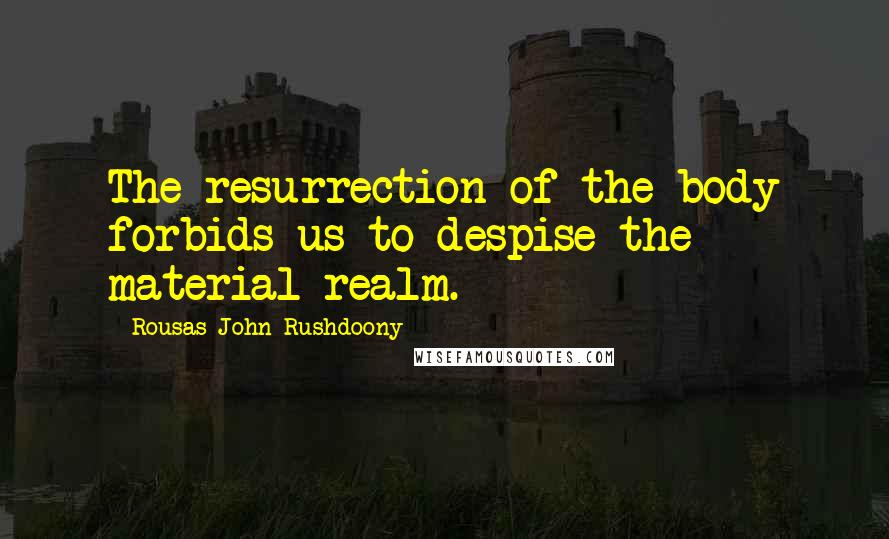 Rousas John Rushdoony Quotes: The resurrection of the body forbids us to despise the material realm.