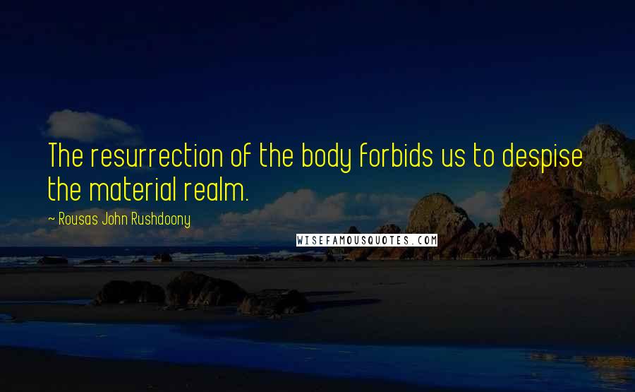 Rousas John Rushdoony Quotes: The resurrection of the body forbids us to despise the material realm.