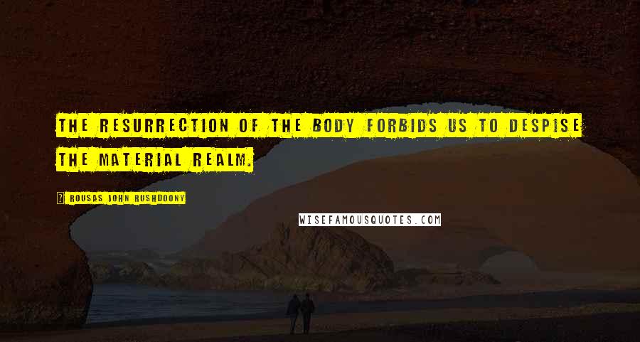 Rousas John Rushdoony Quotes: The resurrection of the body forbids us to despise the material realm.