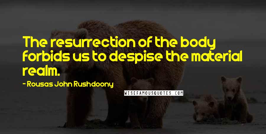 Rousas John Rushdoony Quotes: The resurrection of the body forbids us to despise the material realm.