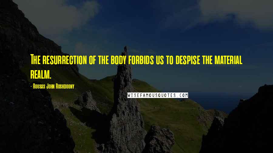 Rousas John Rushdoony Quotes: The resurrection of the body forbids us to despise the material realm.