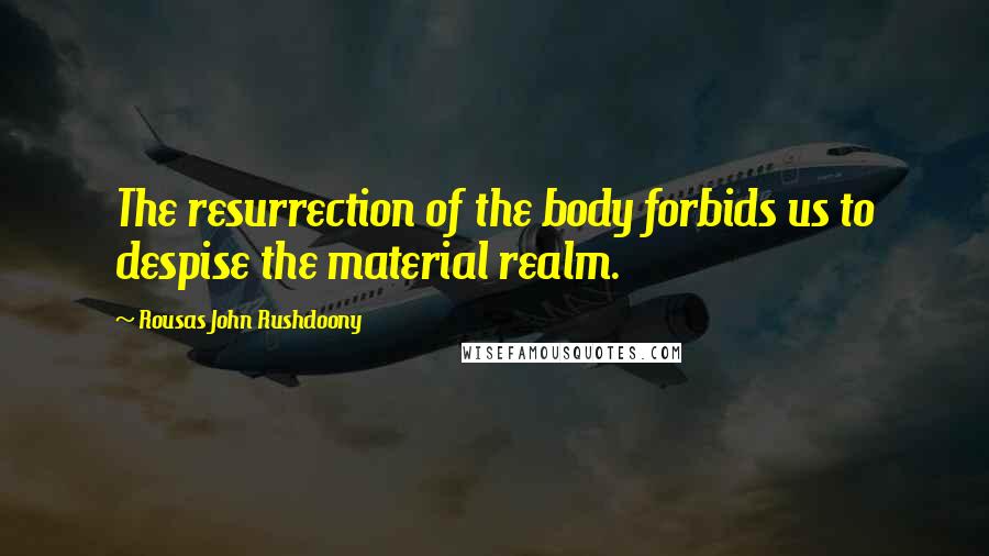 Rousas John Rushdoony Quotes: The resurrection of the body forbids us to despise the material realm.