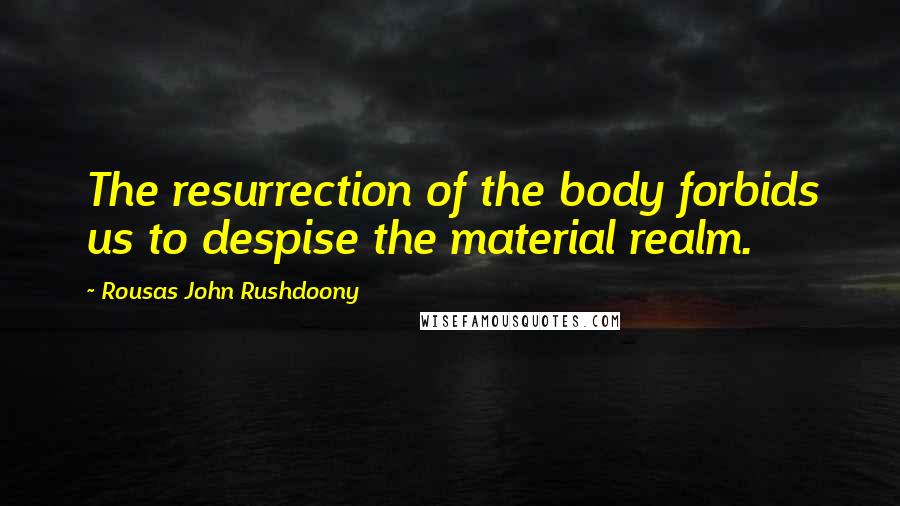 Rousas John Rushdoony Quotes: The resurrection of the body forbids us to despise the material realm.