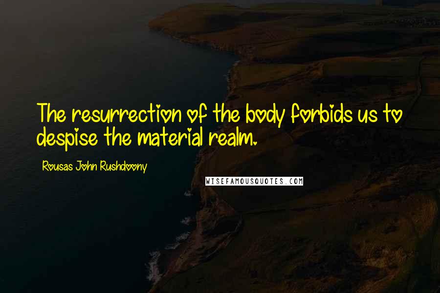 Rousas John Rushdoony Quotes: The resurrection of the body forbids us to despise the material realm.