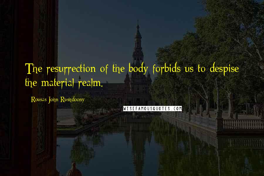 Rousas John Rushdoony Quotes: The resurrection of the body forbids us to despise the material realm.