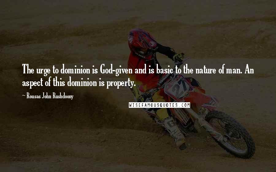 Rousas John Rushdoony Quotes: The urge to dominion is God-given and is basic to the nature of man. An aspect of this dominion is property.