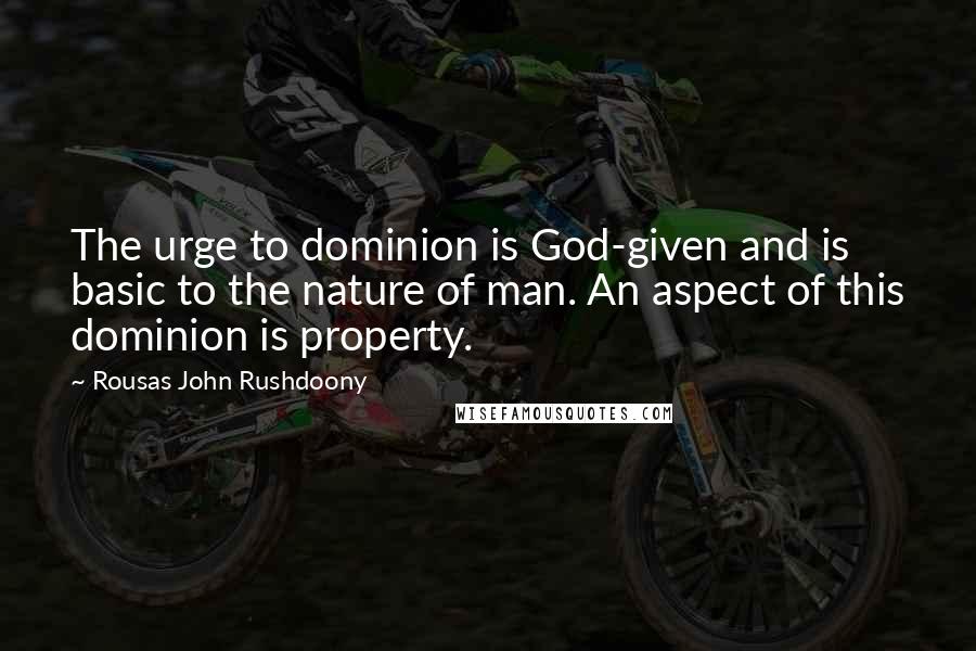 Rousas John Rushdoony Quotes: The urge to dominion is God-given and is basic to the nature of man. An aspect of this dominion is property.