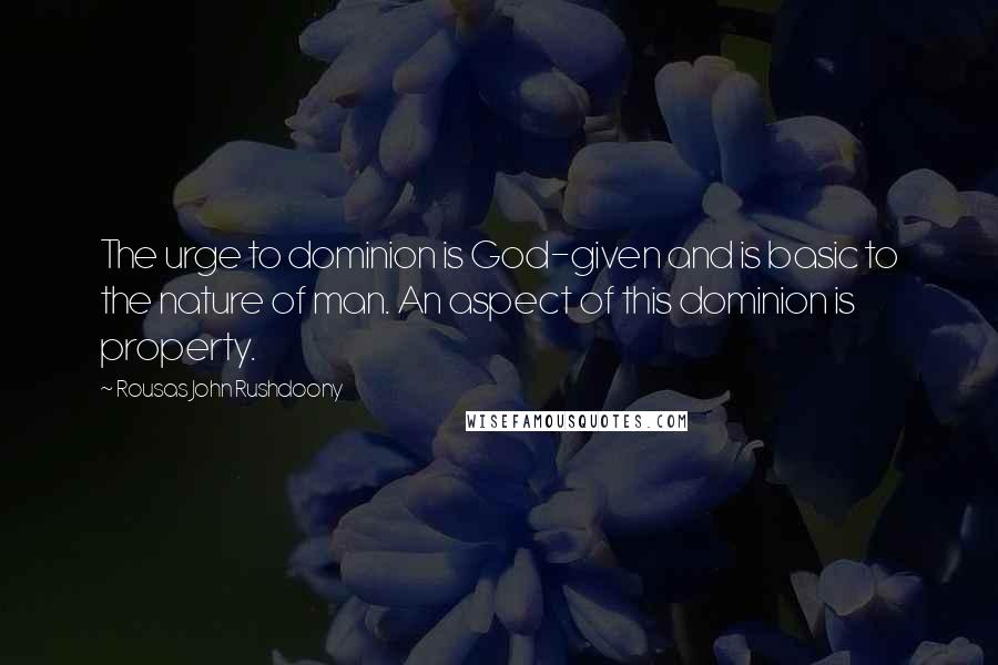 Rousas John Rushdoony Quotes: The urge to dominion is God-given and is basic to the nature of man. An aspect of this dominion is property.