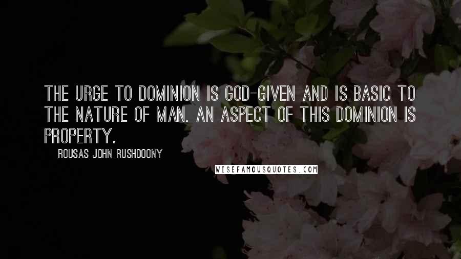 Rousas John Rushdoony Quotes: The urge to dominion is God-given and is basic to the nature of man. An aspect of this dominion is property.