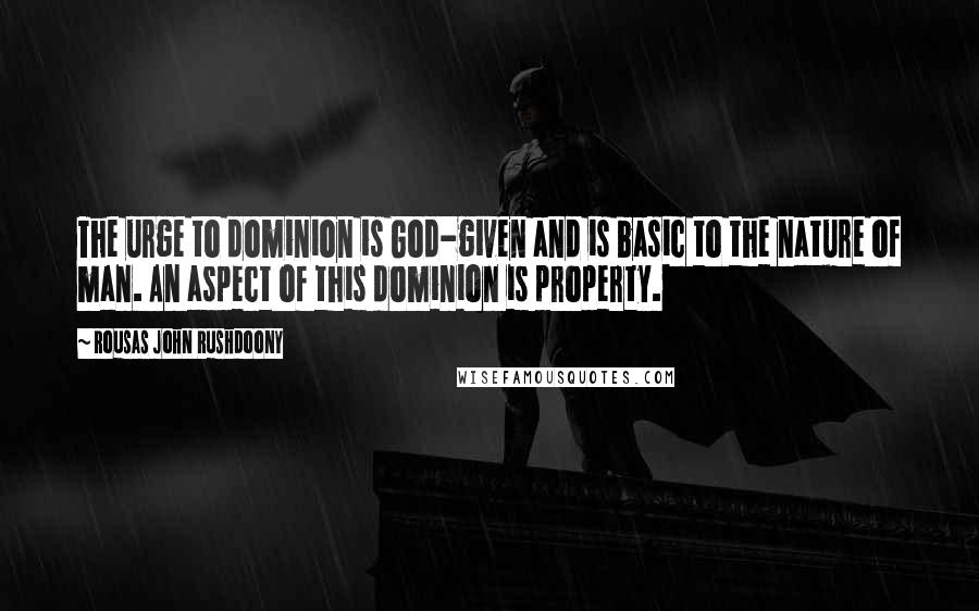 Rousas John Rushdoony Quotes: The urge to dominion is God-given and is basic to the nature of man. An aspect of this dominion is property.