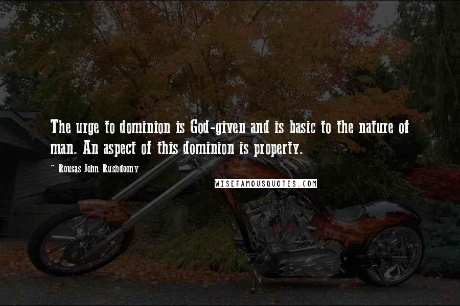 Rousas John Rushdoony Quotes: The urge to dominion is God-given and is basic to the nature of man. An aspect of this dominion is property.